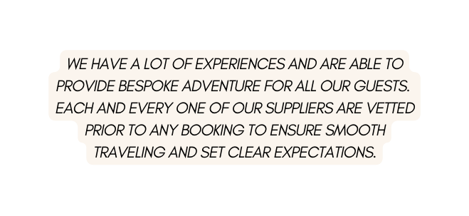 we have a lot of experiences and are able to provide bespoke adventure for all our guests each and every one of our suppliers are vetted prior to any booking to ensure smooth traveling and set clear expectations